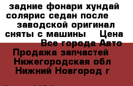 задние фонари хундай солярис.седан.после 2015.заводской оригинал.сняты с машины. › Цена ­ 7 000 - Все города Авто » Продажа запчастей   . Нижегородская обл.,Нижний Новгород г.